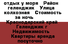 отдых у моря › Район ­ геленджик › Улица ­ колхозная › Стоимость за ночь ­ 4 000 - Краснодарский край, Геленджик г. Недвижимость » Квартиры аренда посуточно   